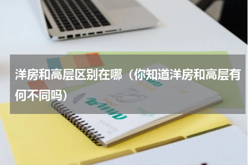 洋房和高层区别在哪（你知道洋房和高层有何不同吗）