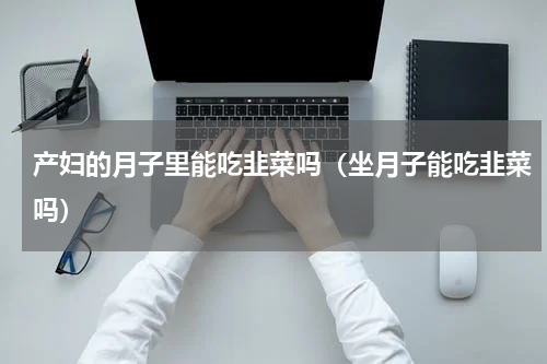 产妇的月子里能吃韭菜吗（坐月子能吃韭菜吗）