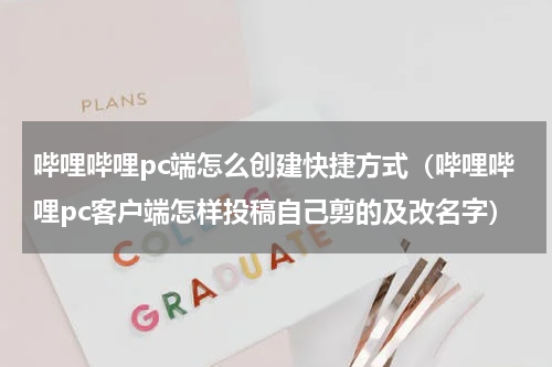 哔哩哔哩pc端怎么创建快捷方式（哔哩哔哩pc客户端怎样投稿自己剪的及改名字）