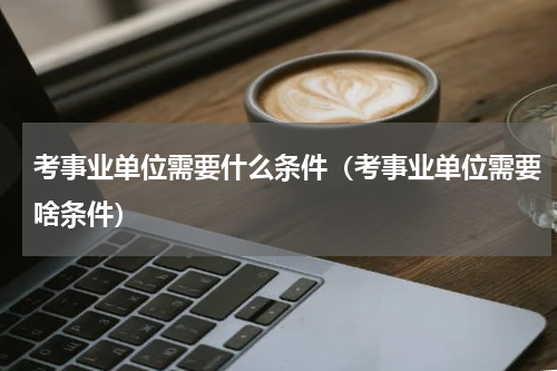 考事业单位需要什么条件（考事业单位需要啥条件）