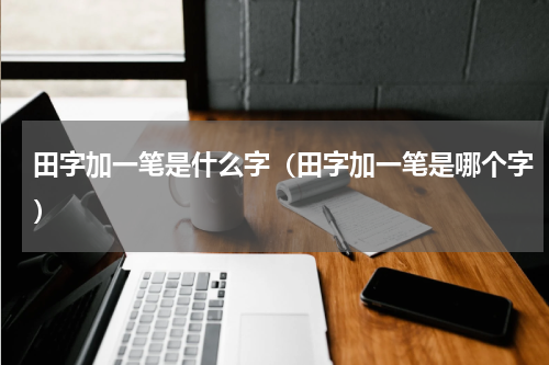 田字加一笔是什么字（田字加一笔是哪个字）