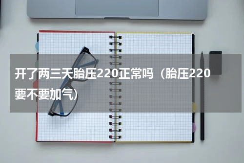 开了两三天胎压220正常吗（胎压220要不要加气）