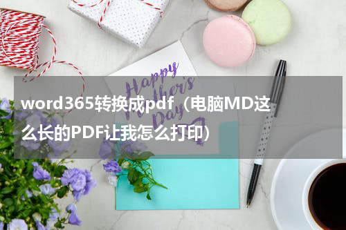 word365转换成pdf（电脑MD这么长的PDF让我怎么打印）