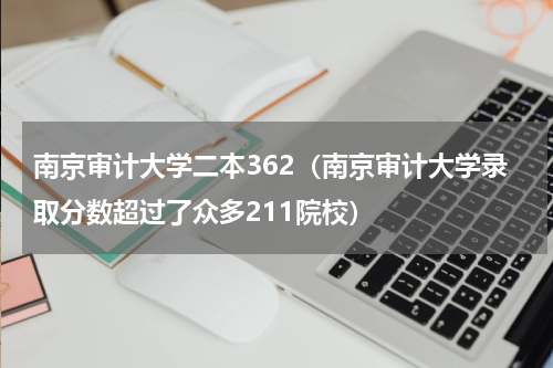 南京审计大学二本362（南京审计大学录取分数超过了众多211院校）