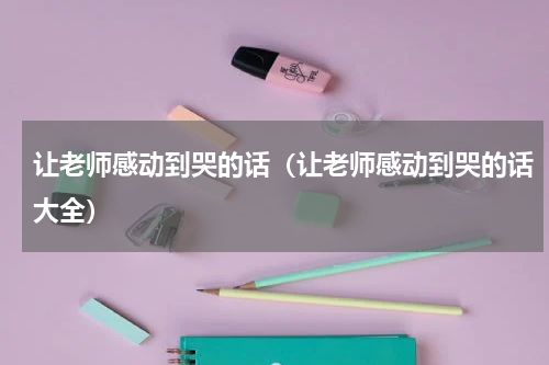 让老师感动到哭的话（让老师感动到哭的话大全）