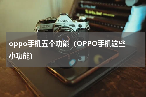 oppo手机五个功能（OPPO手机这些小功能）