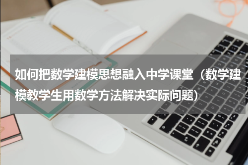 如何把数学建模思想融入中学课堂（数学建模教学生用数学方法解决实际问题）