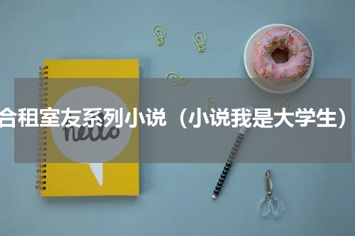 合租室友系列小说（小说我是大学生）