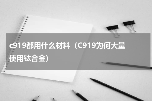 c919都用什么材料（C919为何大量使用钛合金）