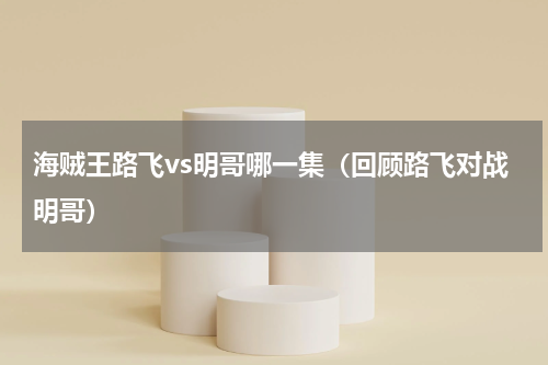 海贼王路飞vs明哥哪一集（回顾路飞对战明哥）