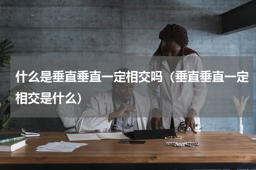 什么是垂直垂直一定相交吗（垂直垂直一定相交是什么）