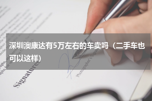 深圳澳康达有5万左右的车卖吗（二手车也可以这样）