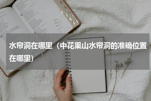 水帘洞在哪里（中花果山水帘洞的准确位置在哪里）