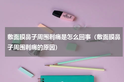 敷面膜鼻子周围刺痛是怎么回事（敷面膜鼻子周围刺痛的原因）