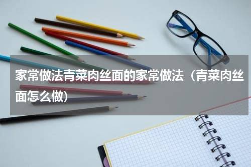 家常做法青菜肉丝面的家常做法（青菜肉丝面怎么做）