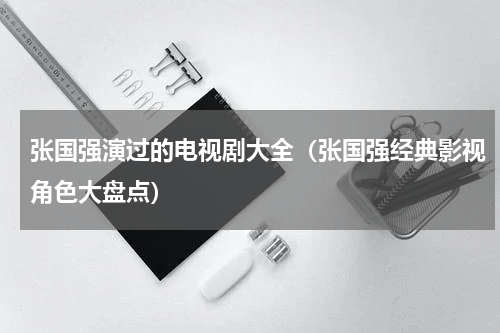 张国强演过的电视剧大全（张国强经典影视角色大盘点）
