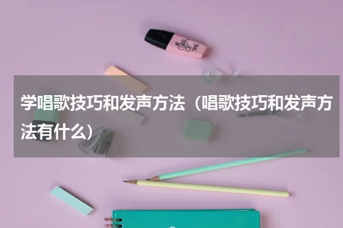 学唱歌技巧和发声方法（唱歌技巧和发声方法有什么）