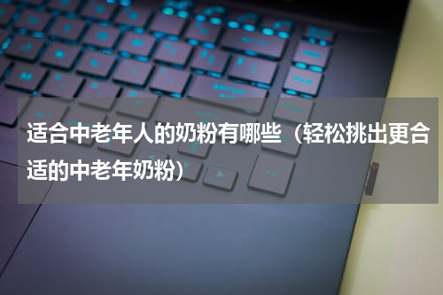 适合中老年人的奶粉有哪些（轻松挑出更合适的中老年奶粉）