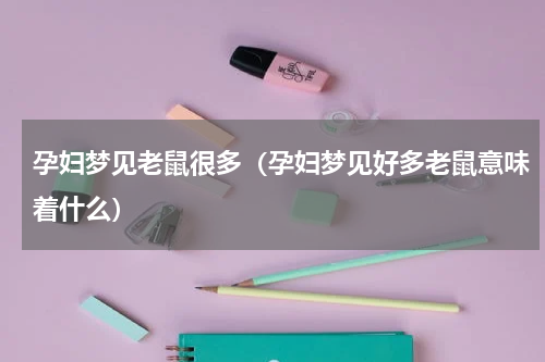 孕妇梦见老鼠很多（孕妇梦见好多老鼠意味着什么）