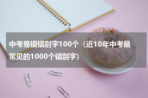 中考易错错别字100个（近10年中考最常见的1000个错别字）