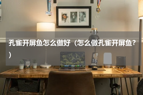 孔雀开屏鱼怎么做好（怎么做孔雀开屏鱼？）