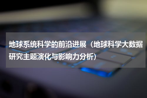 地球系统科学的前沿进展（地球科学大数据研究主题演化与影响力分析）