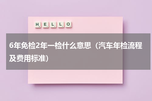6年免检2年一检什么意思（汽车年检流程及费用标准）