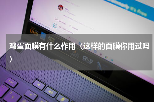 鸡蛋面膜有什么作用（这样的面膜你用过吗）