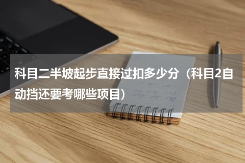 科目二半坡起步直接过扣多少分（科目2自动挡还要考哪些项目）