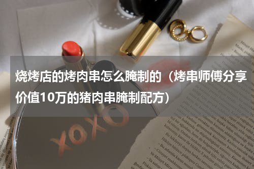 烧烤店的烤肉串怎么腌制的（烤串师傅分享价值10万的猪肉串腌制配方）