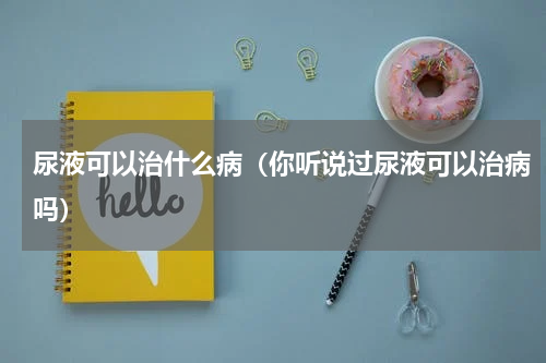 尿液可以治什么病（你听说过尿液可以治病吗）