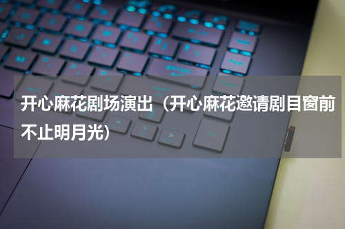 开心麻花剧场演出（开心麻花邀请剧目窗前不止明月光）