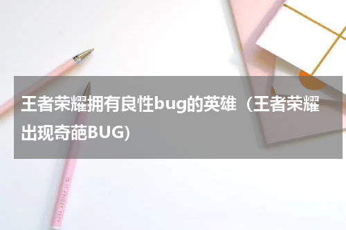 王者荣耀拥有良性bug的英雄（王者荣耀出现奇葩BUG）