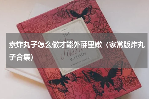 素炸丸子怎么做才能外酥里嫩（家常版炸丸子合集）