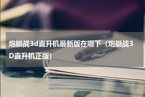 炮艇战3d直升机最新版在哪下（炮艇战3D直升机正版）