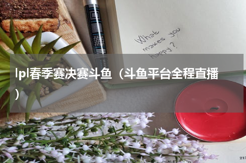 lpl春季赛决赛斗鱼（斗鱼平台全程直播）