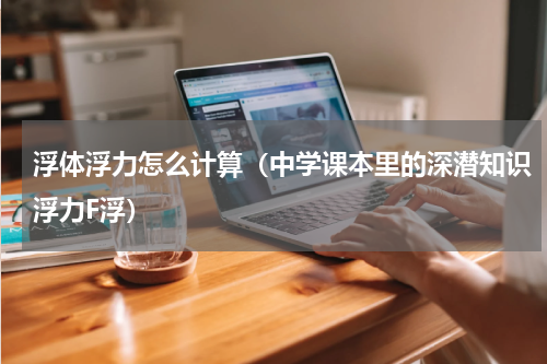 浮体浮力怎么计算（中学课本里的深潜知识浮力F浮）