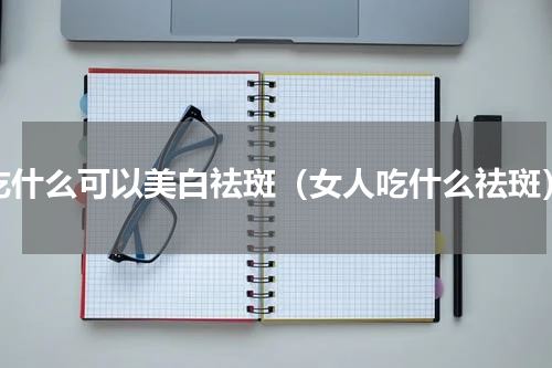 吃什么可以美白祛斑（女人吃什么祛斑）