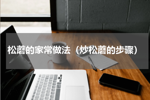 松蘑的家常做法（炒松蘑的步骤）