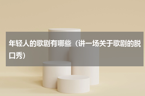 年轻人的歌剧有哪些（讲一场关于歌剧的脱口秀）