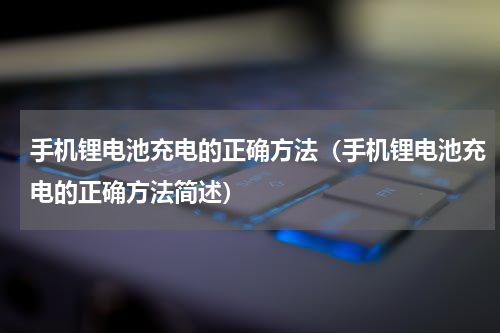 手机锂电池充电的正确方法（手机锂电池充电的正确方法简述）