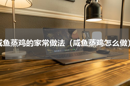 咸鱼蒸鸡的家常做法（咸鱼蒸鸡怎么做）