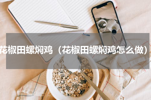 花椒田螺焖鸡（花椒田螺焖鸡怎么做）