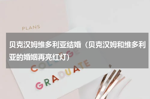 贝克汉姆维多利亚结婚（贝克汉姆和维多利亚的婚姻再亮红灯）