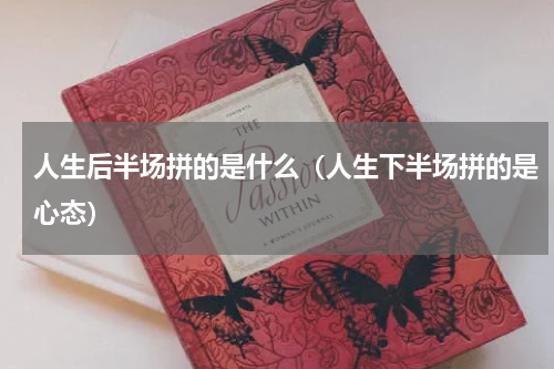 人生后半场拼的是什么（人生下半场拼的是心态）