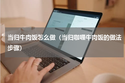 当归牛肉饭怎么做（当归咖喱牛肉饭的做法步骤）