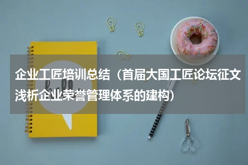 企业工匠培训总结（首届大国工匠论坛征文浅析企业荣誉管理体系的建构）