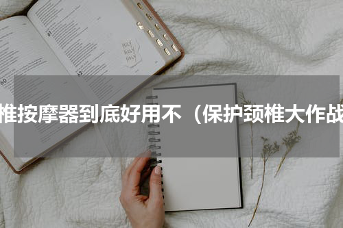 颈椎按摩器到底好用不（保护颈椎大作战）