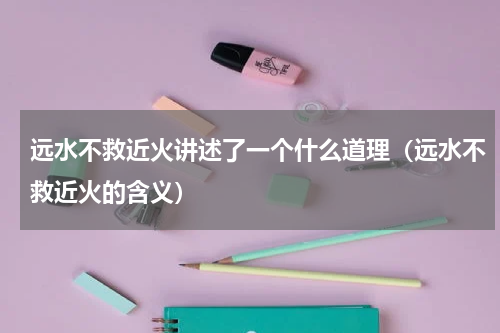 远水不救近火讲述了一个什么道理（远水不救近火的含义）