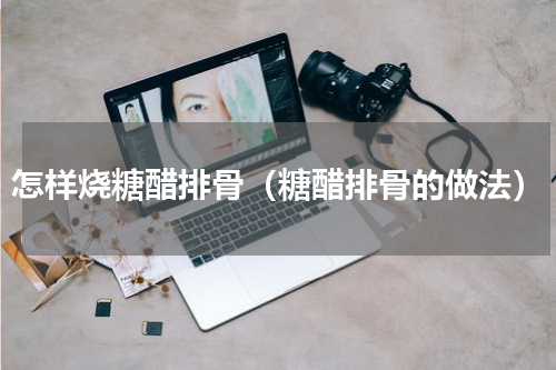 怎样烧糖醋排骨（糖醋排骨的做法）